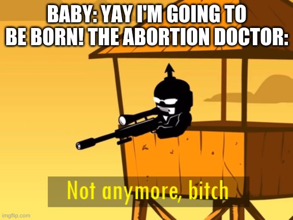 Yez | BABY: YAY I'M GOING TO BE BORN! THE ABORTION DOCTOR: | image tagged in not anymore bitch | made w/ Imgflip meme maker