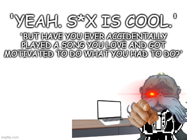 Have you? | 'YEAH. S*X IS COOL.'; 'BUT HAVE YOU EVER ACCIDENTALLY PLAYED A SONG YOU LOVE AND GOT MOTIVATED TO DO WHAT YOU HAD TO DO?' | image tagged in motivation | made w/ Imgflip meme maker