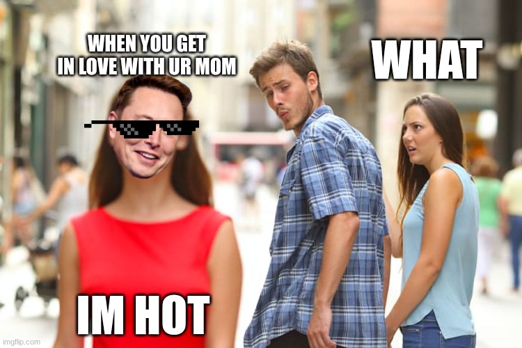 Distracted Boyfriend | WHAT; WHEN YOU GET IN LOVE WITH UR MOM; IM HOT | image tagged in memes,distracted boyfriend | made w/ Imgflip meme maker