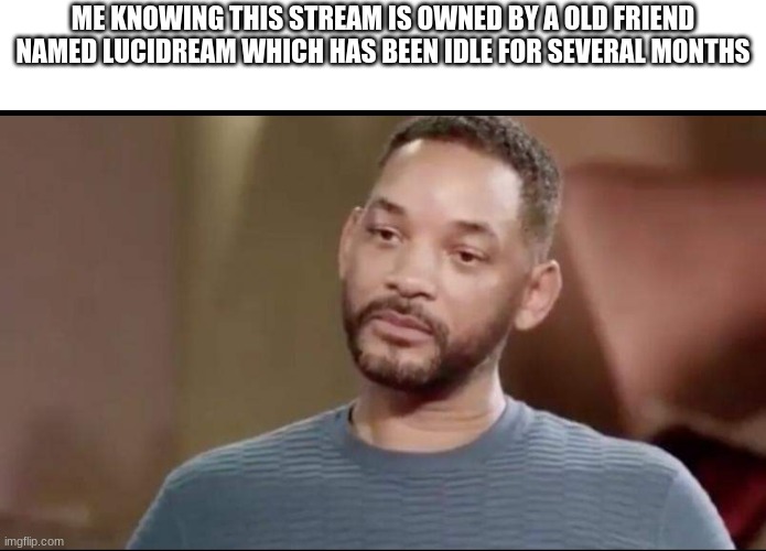 Not 100% sure, but i think my old username was Squid_Game02 | ME KNOWING THIS STREAM IS OWNED BY A OLD FRIEND NAMED LUCIDREAM WHICH HAS BEEN IDLE FOR SEVERAL MONTHS | image tagged in sad will smith | made w/ Imgflip meme maker