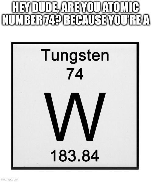HEY DUDE, ARE YOU ATOMIC NUMBER 74? BECAUSE YOU’RE A | made w/ Imgflip meme maker