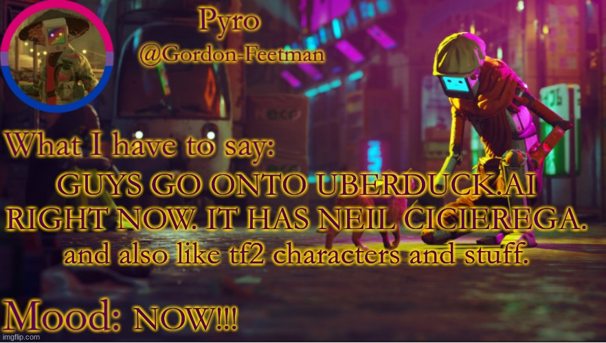 pyros stray temp | GUYS GO ONTO UBERDUCK.AI RIGHT NOW. IT HAS NEIL CICIEREGA. and also like tf2 characters and stuff. NOW!!! | image tagged in pyros stray temp | made w/ Imgflip meme maker
