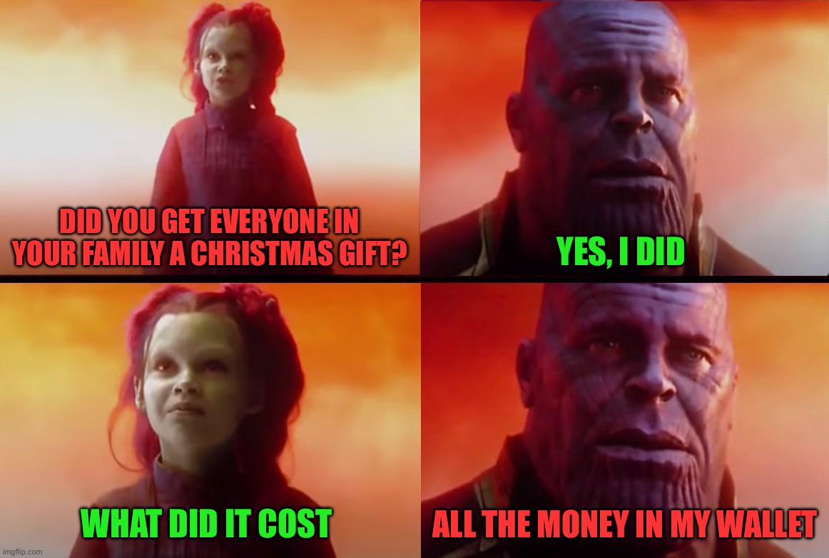 Too true | DID YOU GET EVERYONE IN YOUR FAMILY A CHRISTMAS GIFT? YES, I DID; WHAT DID IT COST; ALL THE MONEY IN MY WALLET | image tagged in thanos what did it cost,memes,funny,true story,sad,christmas | made w/ Imgflip meme maker
