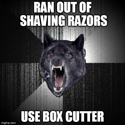 Insanity Wolf Meme | RAN OUT OF SHAVING RAZORS USE BOX CUTTER | image tagged in memes,insanity wolf,AdviceAnimals | made w/ Imgflip meme maker