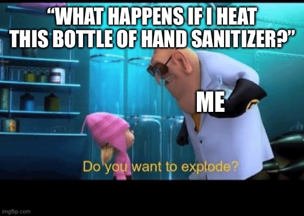 Do you want to explode | “WHAT HAPPENS IF I HEAT THIS BOTTLE OF HAND SANITIZER?”; ME | image tagged in do you want to explode | made w/ Imgflip meme maker