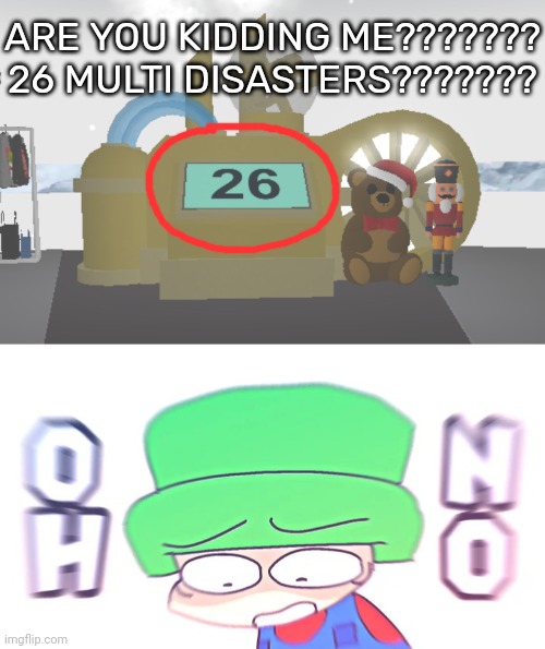 Welp, we're f**ked- | ARE YOU KIDDING ME??????? 26 MULTI DISASTERS??????? | image tagged in oh no,idk,stuff,s o u p,carck | made w/ Imgflip meme maker