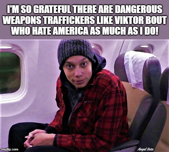 brittney griner on her way home | I'M SO GRATEFUL THERE ARE DANGEROUS
WEAPONS TRAFFICKERS LIKE VIKTOR BOUT
WHO HATE AMERICA AS MUCH AS I DO! Angel Soto | image tagged in brittney griner,russia,hate,america,grateful,weapons | made w/ Imgflip meme maker