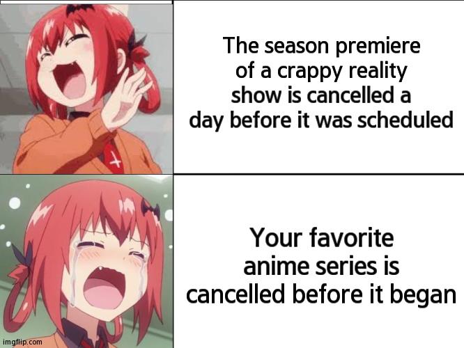 The Big Sad | The season premiere of a crappy reality show is cancelled a day before it was scheduled; Your favorite anime series is cancelled before it began | image tagged in satiana laugh cry | made w/ Imgflip meme maker