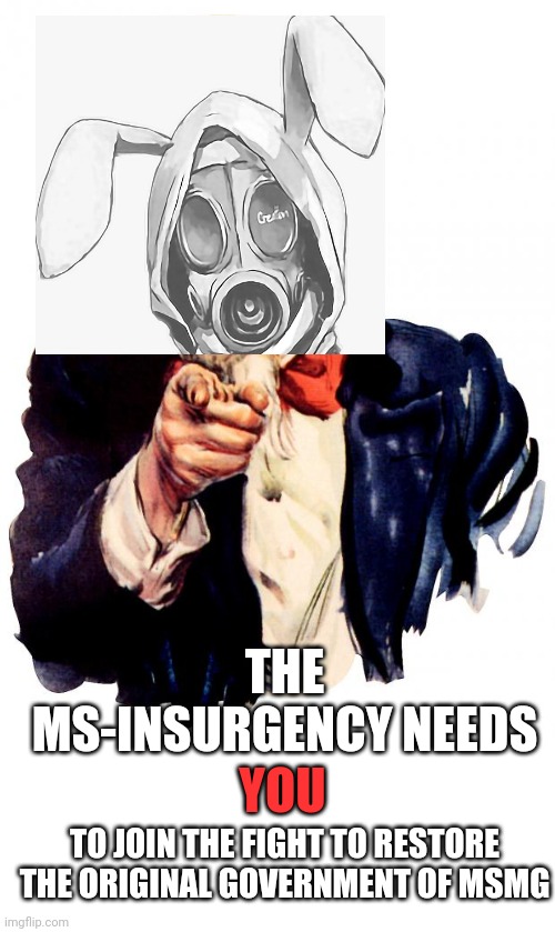 Uncle Sam Meme | THE MS-INSURGENCY NEEDS; YOU; TO JOIN THE FIGHT TO RESTORE THE ORIGINAL GOVERNMENT OF MSMG | image tagged in memes,uncle sam | made w/ Imgflip meme maker