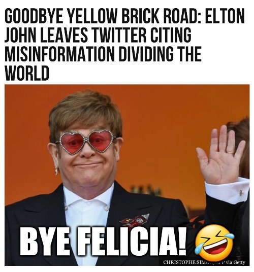 Bye Felicia!  Why would you cancel yourself? | BYE FELICIA! 🤣 | image tagged in memes,politics,twitter,elon musk,elton john,bye felicia | made w/ Imgflip meme maker