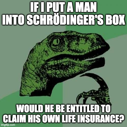 Schrödinger's human | IF I PUT A MAN INTO SCHRÖDINGER'S BOX; WOULD HE BE ENTITLED TO CLAIM HIS OWN LIFE INSURANCE? | image tagged in memes,philosoraptor | made w/ Imgflip meme maker