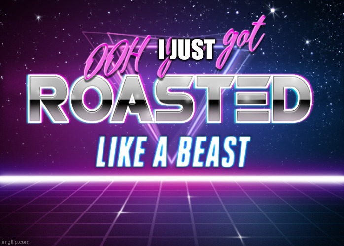 You Got Roasted Like A Beast | I JUST | image tagged in you got roasted like a beast | made w/ Imgflip meme maker