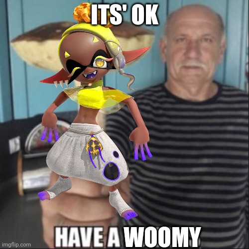 have a fungus | ITS' OK WOOMY | image tagged in have a fungus | made w/ Imgflip meme maker