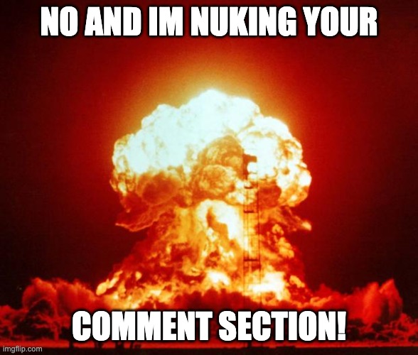 Nuke | NO AND IM NUKING YOUR COMMENT SECTION! | image tagged in nuke | made w/ Imgflip meme maker