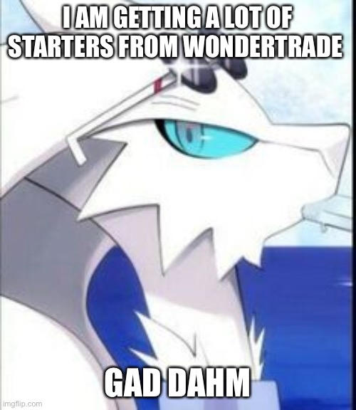 Reshiram with sunglasses | I AM GETTING A LOT OF STARTERS FROM WONDERTRADE; GAD DAHM | image tagged in reshiram with sunglasses | made w/ Imgflip meme maker