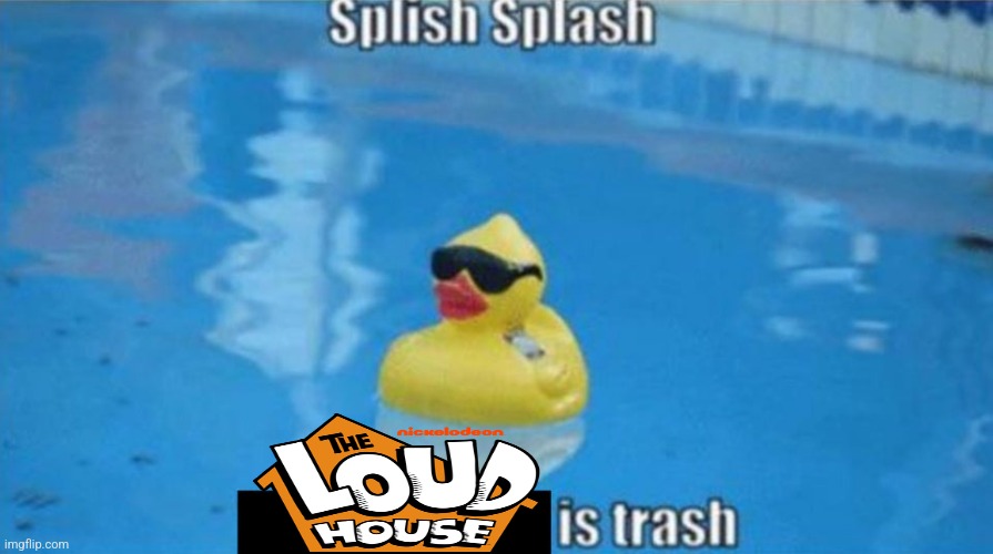 Just my opinion on The Loud House. | image tagged in splish splash,the loud house | made w/ Imgflip meme maker