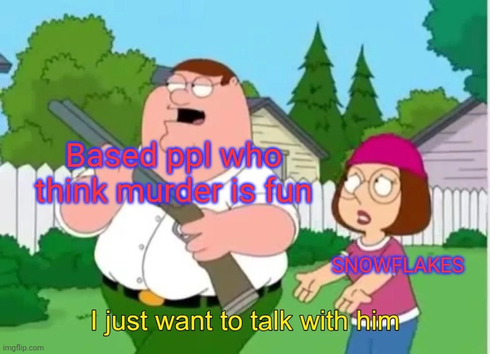 I just want to talk with him | Based ppl who think murder is fun SNOWFLAKES | image tagged in i just want to talk with him | made w/ Imgflip meme maker