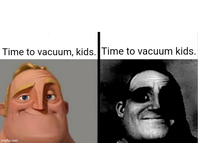 Vacuum | Time to vacuum kids. Time to vacuum, kids. | image tagged in teacher's copy,funny,memes,vacuum,blank white template,traumatized mr incredible | made w/ Imgflip meme maker