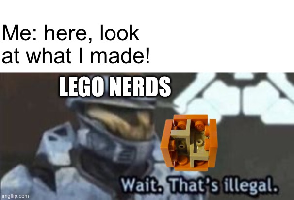 wait. that's illegal | Me: here, look at what I made! LEGO NERDS | image tagged in wait that's illegal | made w/ Imgflip meme maker