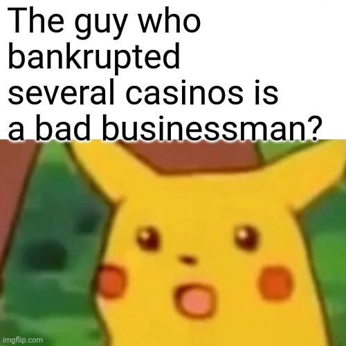 Surprised Pikachu Meme | The guy who bankrupted several casinos is a bad businessman? | image tagged in memes,surprised pikachu | made w/ Imgflip meme maker