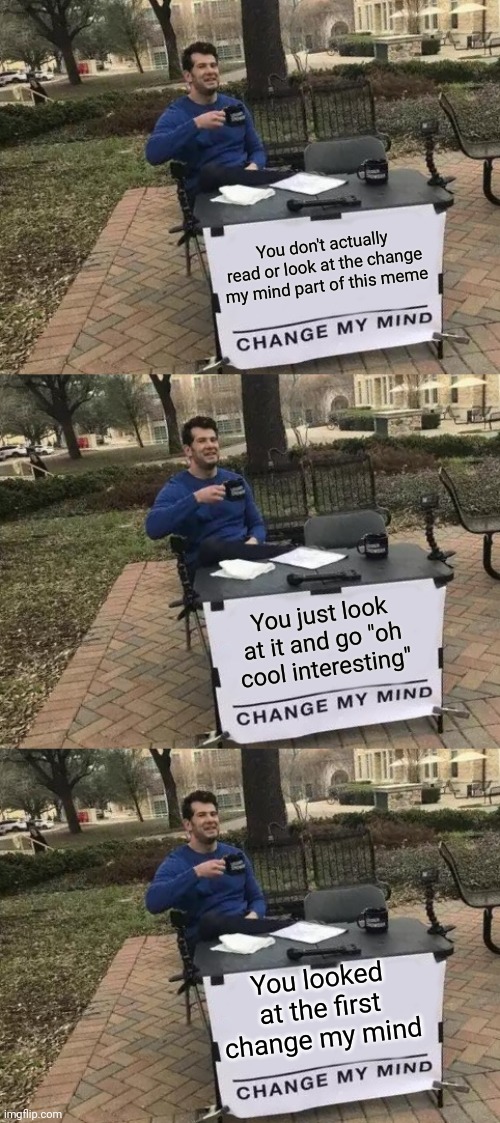 I bet you looked at the title too | You don't actually read or look at the change my mind part of this meme; You just look at it and go "oh cool interesting"; You looked at the first change my mind | image tagged in memes,change my mind | made w/ Imgflip meme maker
