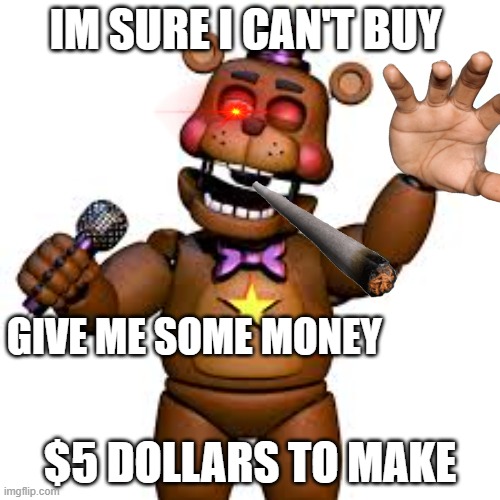 Why Rockstar Freddy | IM SURE I CAN'T BUY; GIVE ME SOME MONEY; $5 DOLLARS TO MAKE | image tagged in rockstar freddy,breaking news | made w/ Imgflip meme maker