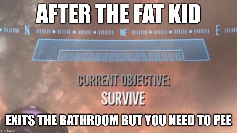 oh no | AFTER THE FAT KID; EXITS THE BATHROOM BUT YOU NEED TO PEE | image tagged in current objective survive | made w/ Imgflip meme maker