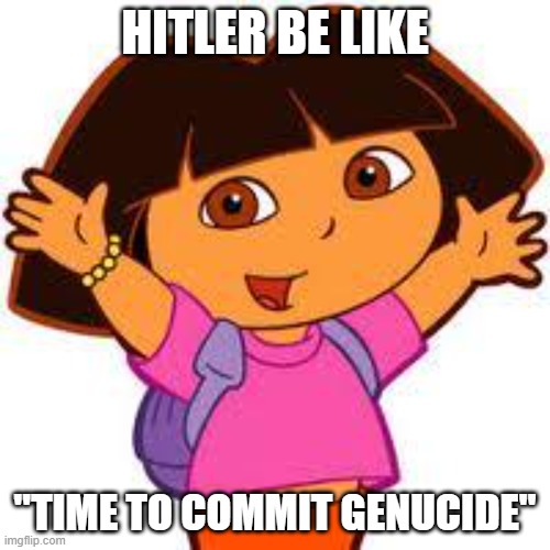 Dora | HITLER BE LIKE; "TIME TO COMMIT GENUCIDE" | image tagged in dora | made w/ Imgflip meme maker