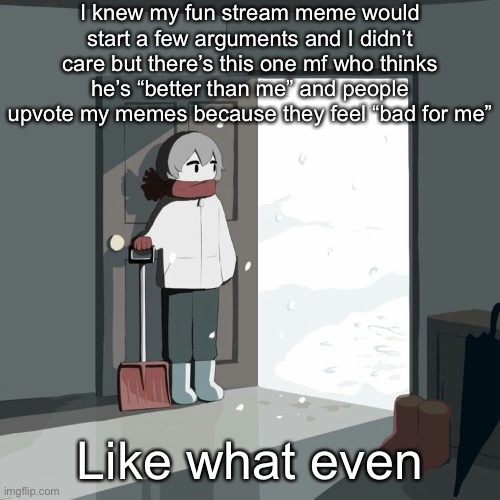 Avogado6 | I knew my fun stream meme would start a few arguments and I didn’t care but there’s this one mf who thinks he’s “better than me” and people upvote my memes because they feel “bad for me”; Like what even | image tagged in avogado6 | made w/ Imgflip meme maker