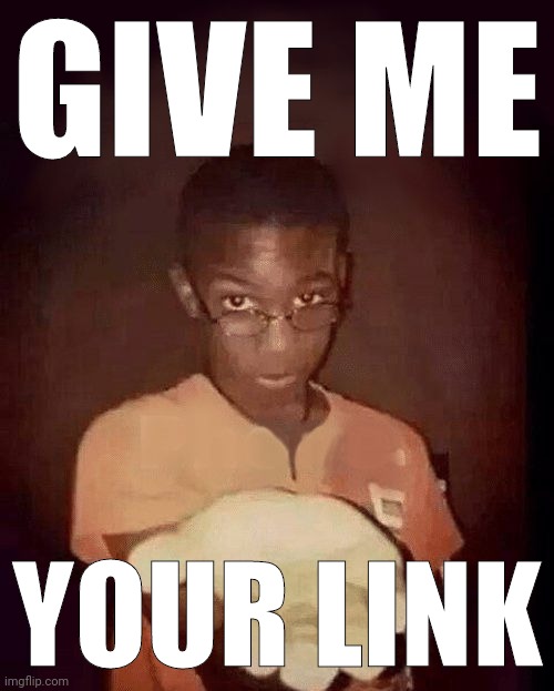 give me your phone | GIVE ME YOUR LINK | image tagged in give me your phone | made w/ Imgflip meme maker