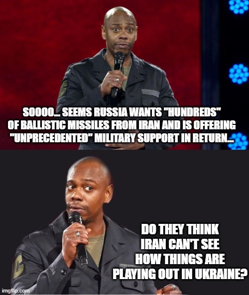 Not exactly the shiny object Russia thinks it is... | SOOOO... SEEMS RUSSIA WANTS "HUNDREDS" OF BALLISTIC MISSILES FROM IRAN AND IS OFFERING "UNPRECEDENTED" MILITARY SUPPORT IN RETURN... DO THEY THINK IRAN CAN'T SEE HOW THINGS ARE PLAYING OUT IN UKRAINE? | image tagged in dave chappelle,comedian | made w/ Imgflip meme maker