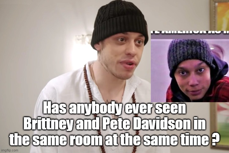 Has anybody ever seen Brittney and Pete Davidson in the same room at the same time ? | made w/ Imgflip meme maker