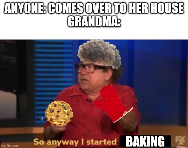 The best part about going to grandma's on the weekends :) |  ANYONE: COMES OVER TO HER HOUSE
GRANDMA:; BAKING | image tagged in so anyway i started blasting,cookies,cookie,grandma,baking | made w/ Imgflip meme maker