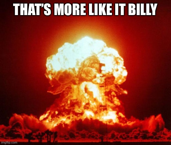 Nuke | THAT’S MORE LIKE IT BILLY | image tagged in nuke | made w/ Imgflip meme maker
