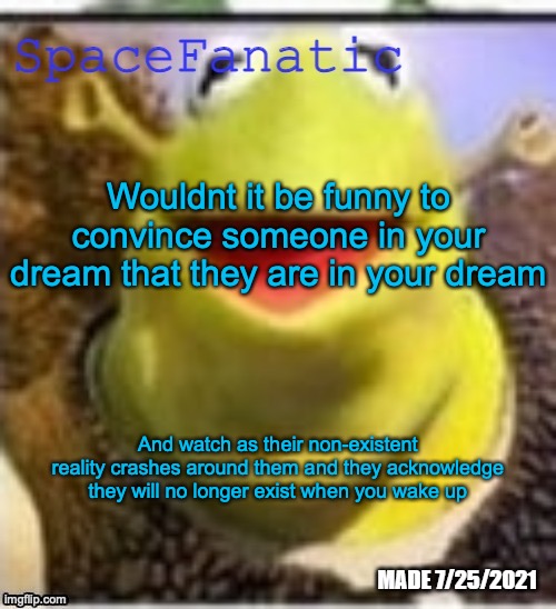 Ye Olde Announcements | Wouldnt it be funny to convince someone in your dream that they are in your dream; And watch as their non-existent reality crashes around them and they acknowledge they will no longer exist when you wake up | image tagged in spacefanatic announcement temp | made w/ Imgflip meme maker