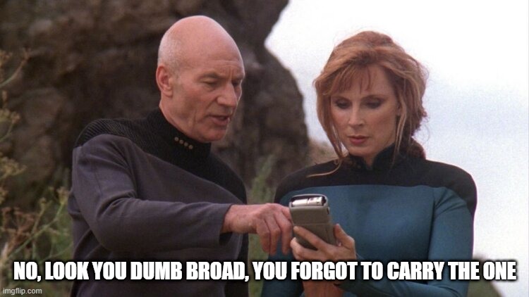 Picard the Belittler | NO, LOOK YOU DUMB BROAD, YOU FORGOT TO CARRY THE ONE | image tagged in picard and crusher looking at handheld instrument | made w/ Imgflip meme maker