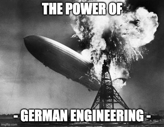 The power of German Engineering | THE POWER OF; - GERMAN ENGINEERING - | image tagged in hindenburg | made w/ Imgflip meme maker