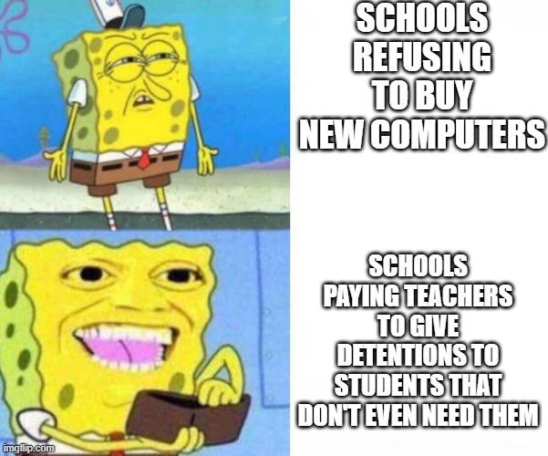 Schools be like... | SCHOOLS REFUSING TO BUY NEW COMPUTERS; SCHOOLS PAYING TEACHERS TO GIVE DETENTIONS TO STUDENTS THAT DON'T EVEN NEED THEM | image tagged in spongebob wallet | made w/ Imgflip meme maker