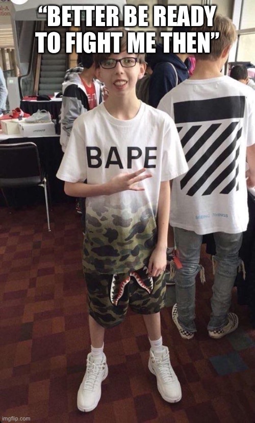 bape kid | “BETTER BE READY TO FIGHT ME THEN” | image tagged in bape kid | made w/ Imgflip meme maker
