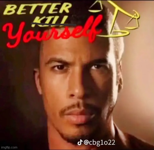 image tagged in better kill yourself | made w/ Imgflip meme maker