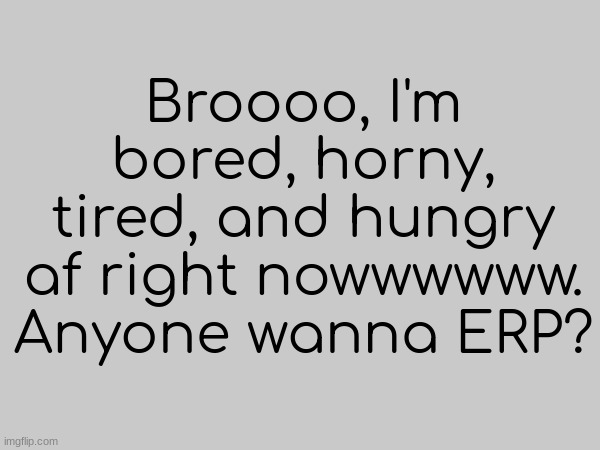 Broooo, I'm bored, horny, tired, and hungry af right nowwwwww. Anyone wanna ERP? | made w/ Imgflip meme maker