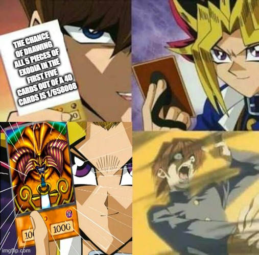 1/658008, More like 658008/658008 | THE CHANCE OF DRAWING ALL 5 PIECES OF EXODIA IN THE FIRST FIVE CARDS OUT OF A 40 CARDS IS 1/658008 | image tagged in yu gi oh,exodia,yugi,kaiba,card game,children's card game | made w/ Imgflip meme maker