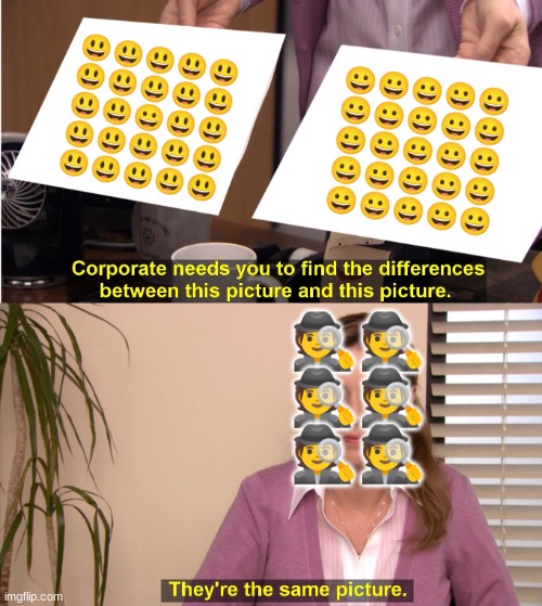 They're The Same Picture Meme | 😃😃😃😃😃
😃😃😃😃😃
😃😃😀😃😃
😃😃😃😃😃
😃😃😃😃😃; 😀😀😀😀😀
😀😀😀😀😀
😀😀😀😀😀
😀😀😀😀😀
😀😀😀😀😀; 🕵🕵
🕵🕵
🕵🕵 | image tagged in memes,they're the same picture | made w/ Imgflip meme maker