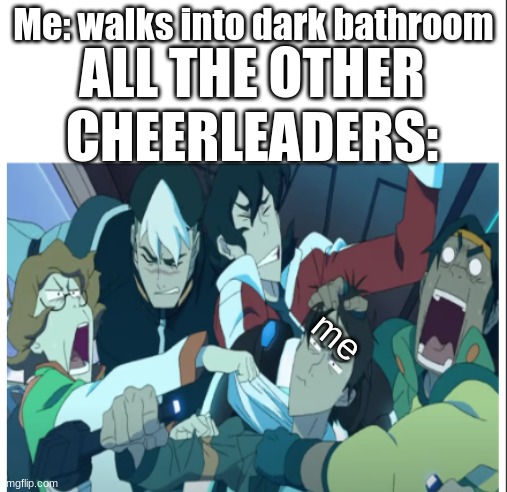 Panicked | Me: walks into dark bathroom; ALL THE OTHER CHEERLEADERS:; me | image tagged in panicked,my sister made this,memes,oh wow are you actually reading these tags | made w/ Imgflip meme maker