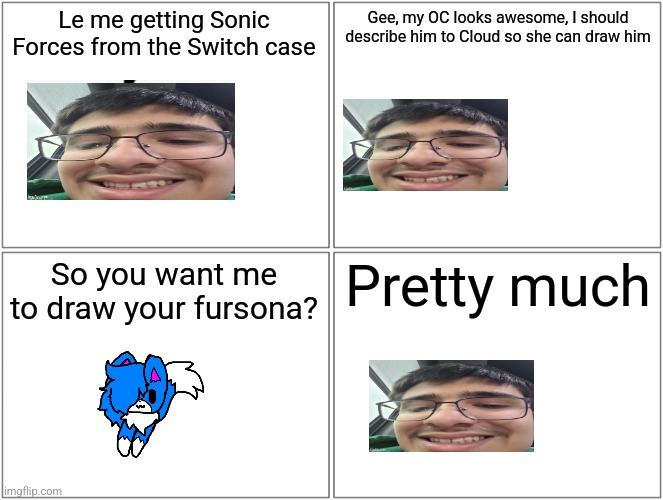 Will continue the story later | Le me getting Sonic Forces from the Switch case; Gee, my OC looks awesome, I should describe him to Cloud so she can draw him; So you want me to draw your fursona? Pretty much | image tagged in memes,blank comic panel 2x2 | made w/ Imgflip meme maker