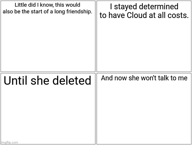 How I became a furry part 3 | Little did I know, this would also be the start of a long friendship. I stayed determined to have Cloud at all costs. Until she deleted; And now she won't talk to me | image tagged in memes,blank comic panel 2x2 | made w/ Imgflip meme maker