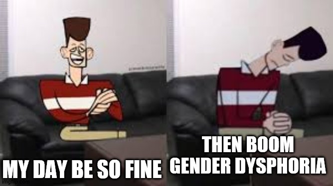 im posting so many gender dysphoria memes tho | MY DAY BE SO FINE; THEN BOOM GENDER DYSPHORIA | image tagged in my day be so fine then boom,lgbtq,gender dysphoria | made w/ Imgflip meme maker