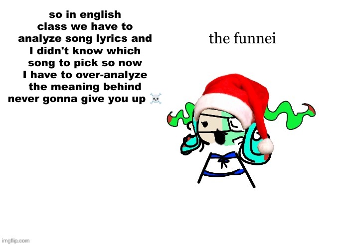 christmas 401 | the funnei; so in english class we have to analyze song lyrics and I didn't know which song to pick so now I have to over-analyze the meaning behind never gonna give you up ☠ | image tagged in christmas 401 | made w/ Imgflip meme maker