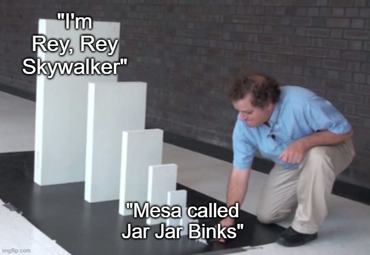 Domino Effect | "I'm Rey, Rey Skywalker"; "Mesa called Jar Jar Binks" | image tagged in domino effect | made w/ Imgflip meme maker