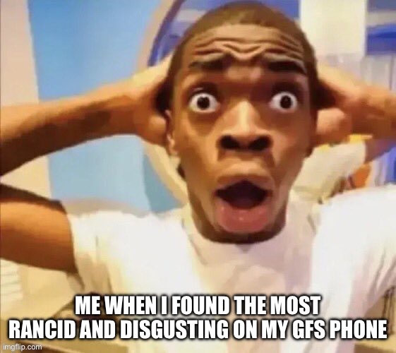 it was horrendous | ME WHEN I FOUND THE MOST RANCID AND DISGUSTING ON MY GFS PHONE | image tagged in eww | made w/ Imgflip meme maker